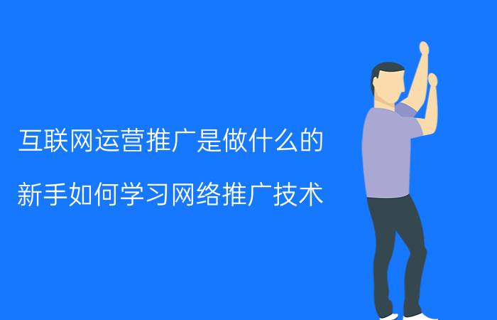 互联网运营推广是做什么的 新手如何学习网络推广技术？